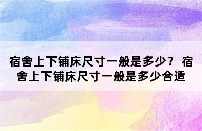 宿舍上下铺床尺寸一般是多少？ 宿舍上下铺床尺寸一般是多少合适